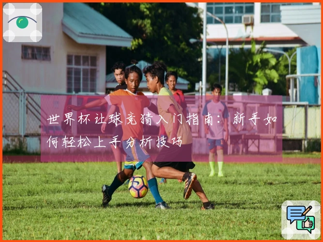 世界杯让球竞猜入门指南：新手如何轻松上手分析技巧