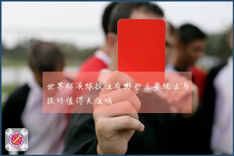 世界杯滚球投注有哪些主要玩法与技巧值得关注吗