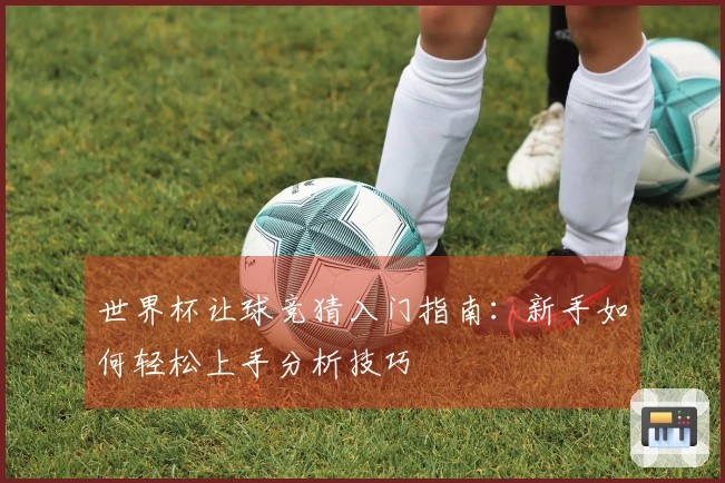 世界杯让球竞猜入门指南：新手如何轻松上手分析技巧