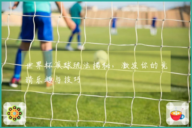 世界杯滚球玩法揭秘，激发你的竞猜乐趣与技巧