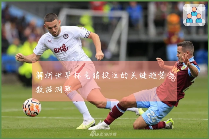解析世界杯竞猜投注的关键趋势与数据洞察