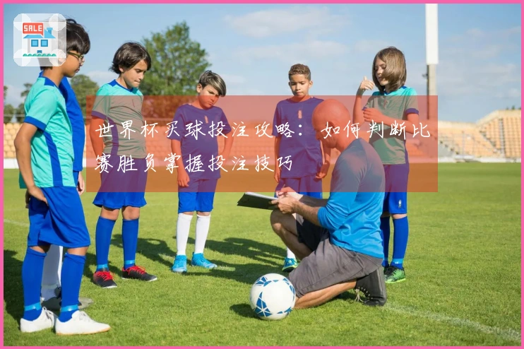 世界杯买球投注攻略：如何判断比赛胜负掌握投注技巧
