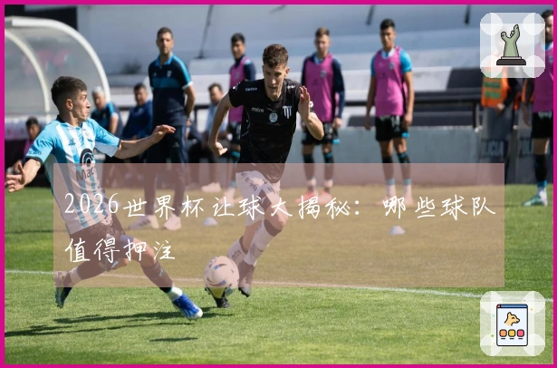 2026世界杯让球大揭秘：哪些球队值得押注