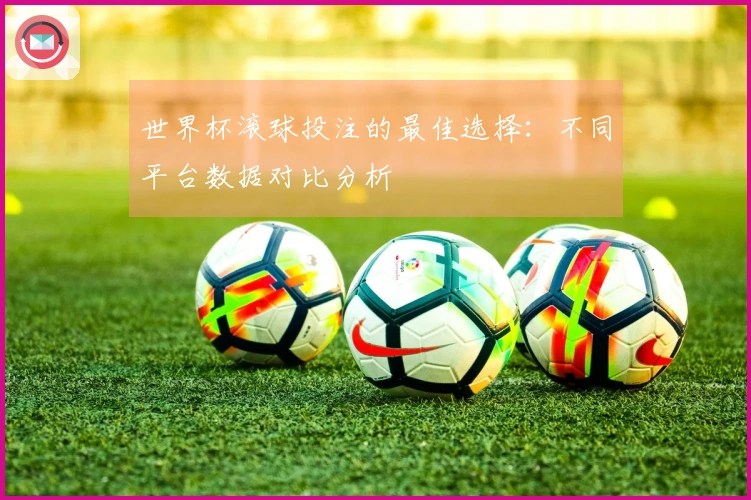 世界杯滚球投注的最佳选择：不同平台数据对比分析