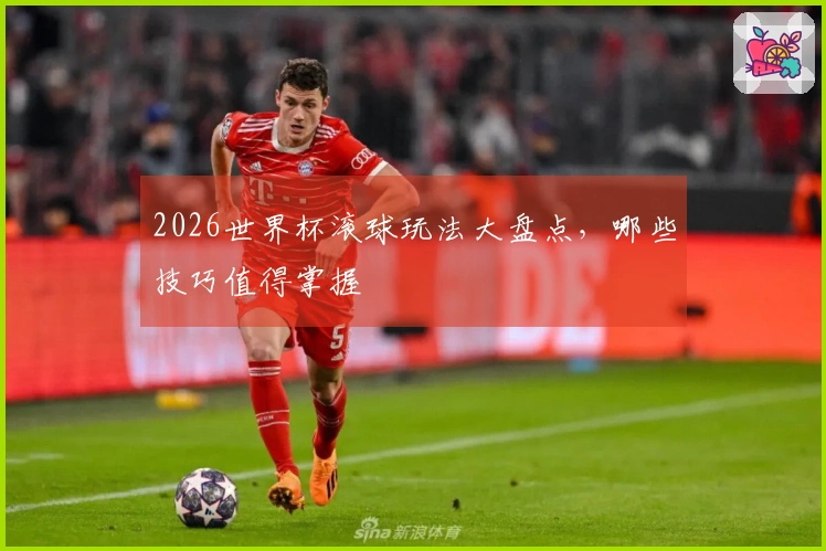 2026世界杯滚球玩法大盘点，哪些技巧值得掌握